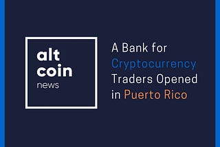 Altcoin News: A Bank for Cryptocurrency Traders Opened in Puerto Rico