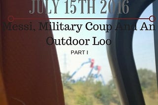 JULY 15TH 2016: MESSI, MILITARY COUP AND AN OUTDOOR LOO PART I