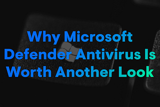 Why Microsoft Defender Antivirus Is Worth Another Look