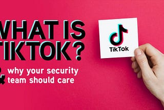 What is TikTok (and Why Your Security Team Should Care)