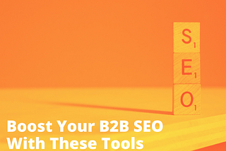 Boost Your B2B’s Online Presence With These Bankable SEO Tools