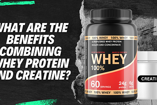 Whey What are the Benefits Combining Whey Protein and Creatine?