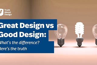 Great Design Vs Good Design: What’s The Difference? Here’s The Truth