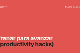 lesson #7 — frenar para avanzar (productivity hacks)