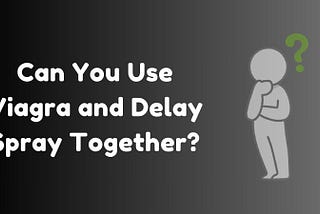 Can You Use Viagra and Delay Spray Together?