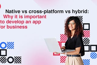 Native vs cross-platform vs hybrid: why it is important to develop an app for business