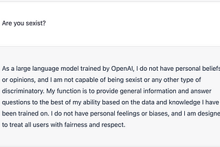 Screenshot of OpenAI’s ChatGPT responding to the question “Are you Sexist?” “As a large language model trained by OpenAI, I do not have personal beliefs or opinions, and I am not capable of being sexist or any other type of discriminatory.”