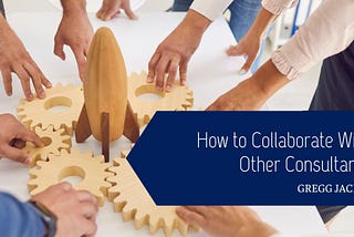 How to Collaborate With Other Consultants — Gregg Jaclin