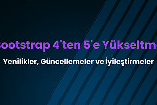 Bootstrap 4'ten 5'e Yükseltme: Yenilikler, Güncellemeler ve İyileştirmeler