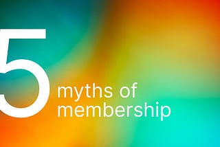 The 5 Myths of Membership