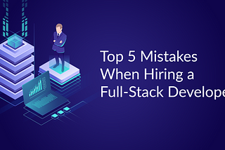 Top 5 Mistakes When Hiring a Full-Stack Developer