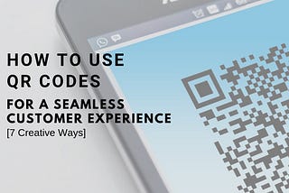 How To Use QR Codes for Seamless Customer Experience [7 Creative Ways]