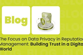 The Focus on Data Privacy in Reputation Management: Building Trust in a Digital World