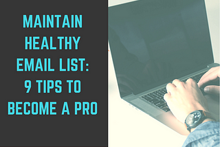 Maintaining a Healthy Email List : 9 Tips to become a Pro
