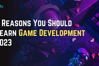 5 Reasons You Should Learn Game Development in 2023