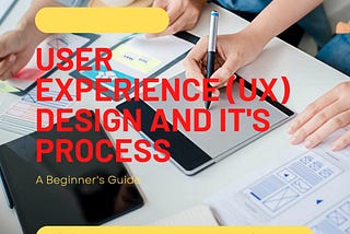 User Experience (UX) Design and it's Process — A Beginners Guide.