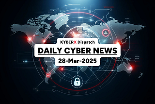 🚨 KYBERX Dispatch — Daily Cyber News — 28-Mar-2025