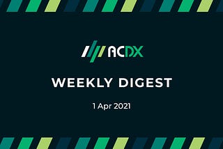 ACDX Weekly Digest (Week of 1 April 2021)