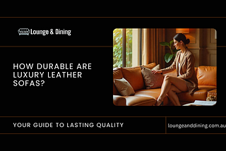 How Durable Are Luxury Leather Sofas? Your Guide to Lasting Quality