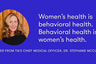 Women’s health is behavioral health. Behavioral health is women’s health.