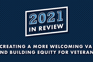 Blue background with text that reads “2021 In Review: Creating a More Welcoming VA and Building Equity for Veterans”