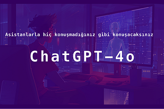 ChatGPT-4o asistanlarla konuşma şeklimizi nasıl değiştirecek?