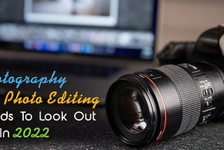 Top Photography and Photo Editing Trends To Look Out For In 2022