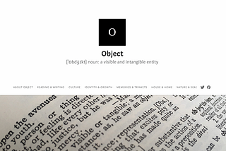 Screenshot of the homepage of the Object blog. At the top is the blog’s logo, a black square with a white O in the middle; beneath reads “Object”; a new line reads “noun: a visible and intangible entity”. Beneath that are the subpage headings of the blog, reading from left to right: “About Object, Reading and Writing, Culture, Identity and Growth, Memories and Trinkets, House and Home, Nature and Seasonal”. Below that is an image of a dictionary page, including the words ‘visible or tangible’.