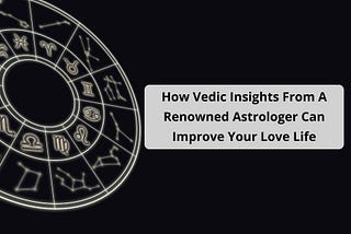 How Vedic Insights From A Renowned Astrologer Can Improve Your Love Life