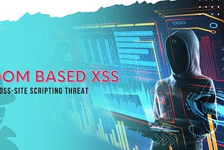 Understanding the XSS Threat: A Comprehensive Guide to DOM Based Cross Site Scripting Vulnerability