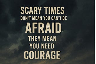 Scary Times Don’t Mean You Can’t Be Afraid. They Mean You Need Courage.