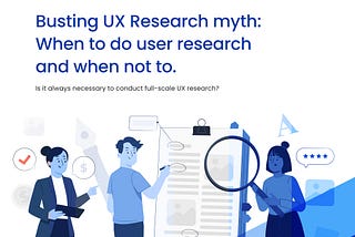 Busting UX Research myth: When to do user research and when not to.