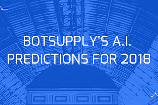 BotSupply’s AI Scientists share their predictions for AI advancements in 2018