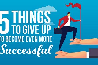 Here’s 5 things to give up on to become even more successful in 2018.