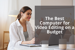 The Best Computer for Video Editing on a Budget