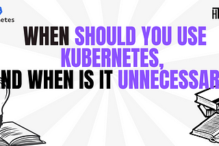 When Should You Use Kubernetes, and When Is It Unnecessary?