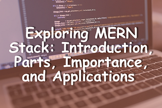 Exploring MERN Stack: Introduction, Parts, Importance, and Applications