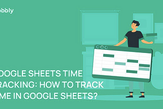 Google Sheets Time Tracking: How to track time in Google Sheets?