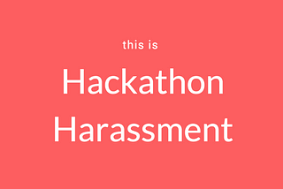 This is hackathon harassment