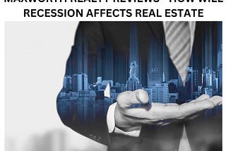 MAXWORTH REALTY REVIEWS — HOW WILL RECESSION AFFECTS REAL ESTATE