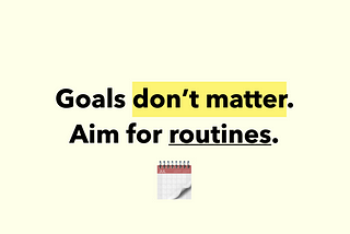 Goals don’t matter. Aim for routines.