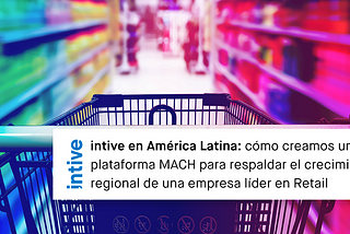 intive en América Latina: cómo creamos una plataforma MACH para respaldar el crecimiento regional…