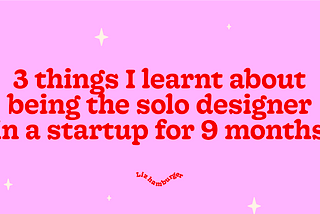 3 things I learnt about being the solo designer in a startup for 9 months