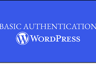 Basic Authentication in WordPress — How to use, decode, and implement on Front-end applications.