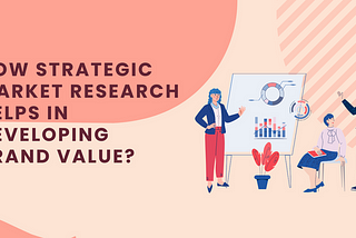 How Strategic Market Research Helps in Developing Brand Value?