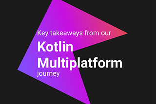 Key takeaways from our Kotlin Multiplatform journey