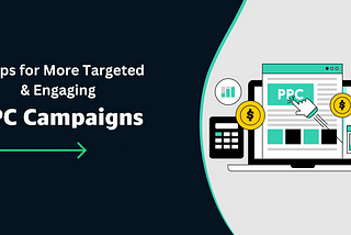 6 Tips for More Targeted & Engaging PPC Campaigns