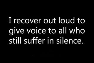 I recover out loud to give voice to those who still suffer in silence