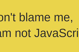 Don’t blame me, I am “not” JavaScript