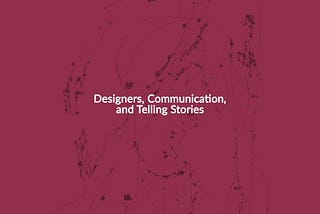 Designers, Communication, and Telling Stories